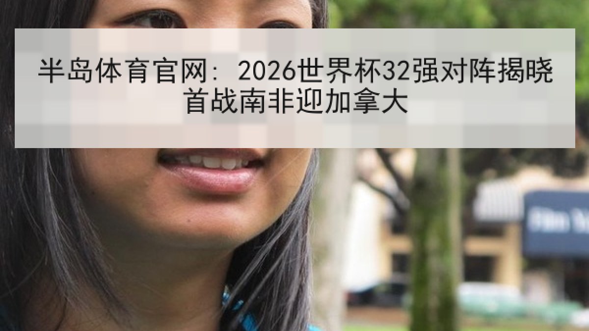 半岛体育官网: 2026世界杯32强对阵揭晓首战南非迎加拿大