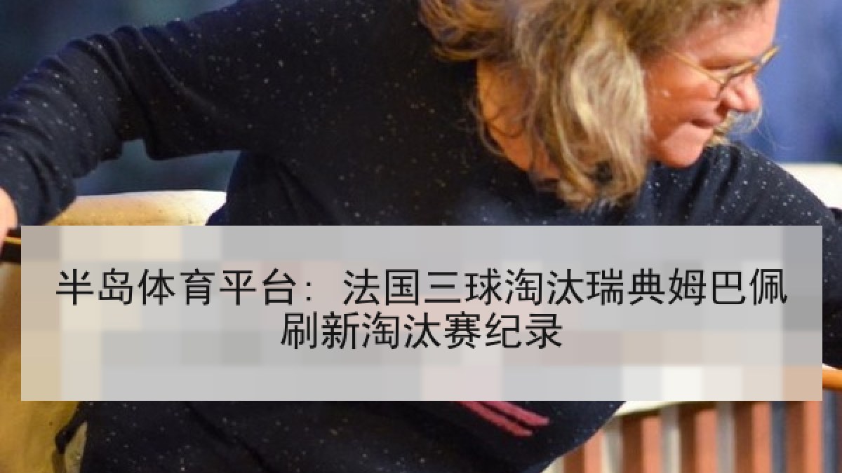 半岛体育平台: 法国三球淘汰瑞典姆巴佩刷新淘汰赛纪录 半岛体育平台: 法国三球淘汰瑞典姆巴佩刷新淘汰赛纪录