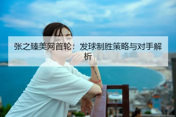 张之臻美网首轮：发球制胜策略与对手解析