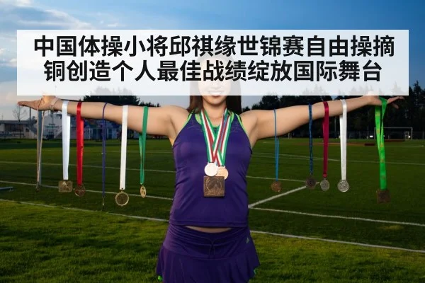 中国体操小将邱祺缘世锦赛自由操摘铜创造个人最佳战绩绽放国际舞台