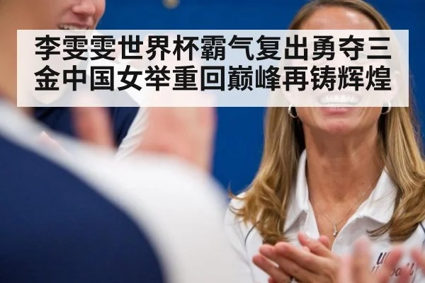 李雯雯世界杯霸气复出勇夺三金中国女举重回巅峰再铸辉煌