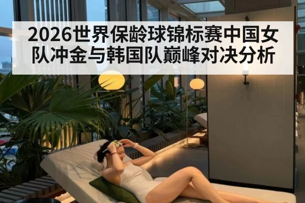 2026世界保龄球锦标赛中国女队冲金与韩国队巅峰对决分析